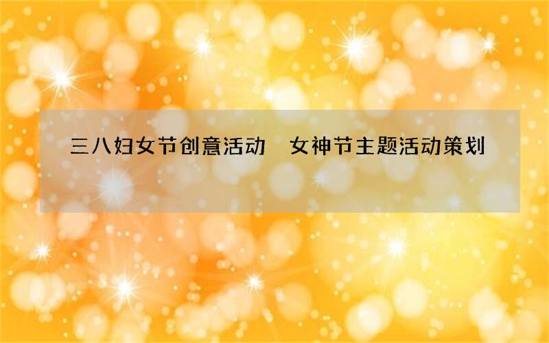 三八妇女节创意活动 女神节主题活动策划